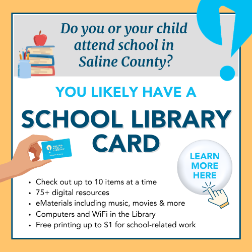 Do you or your child attend school in Salina County? You likely have a School Library Card. Check out up to 10 items at a time. 75+ digital resources. eMaterials including music, movies & more. Computers and WiFi in the Library. Free printing up to $1 for school-related work. Click here to learn more.